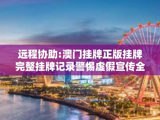 远程协助:澳门挂牌正版挂牌完整挂牌记录警惕虚假宣传全面释义