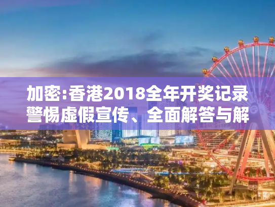 加密:香港2018全年开奖记录警惕虚假宣传、全面解答与解释