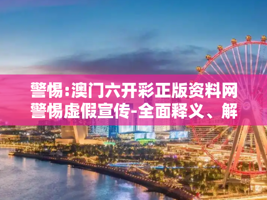 警惕:澳门六开彩正版资料网警惕虚假宣传-全面释义、解释与落实