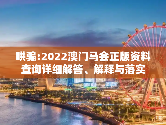 哄骗:2022澳门马会正版资料查询详细解答、解释与落实