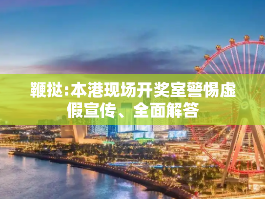 鞭挞:本港现场开奖室警惕虚假宣传、全面解答