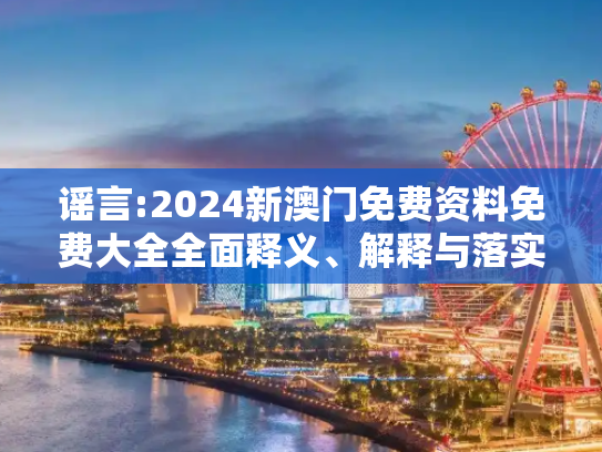 谣言:2024新澳门免费资料免费大全全面释义、解释与落实