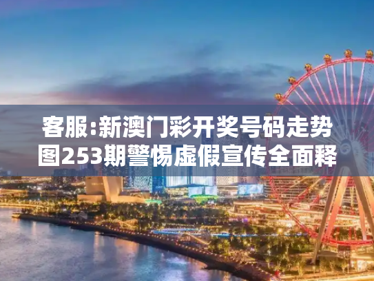 客服:新澳门彩开奖号码走势图253期警惕虚假宣传全面释义