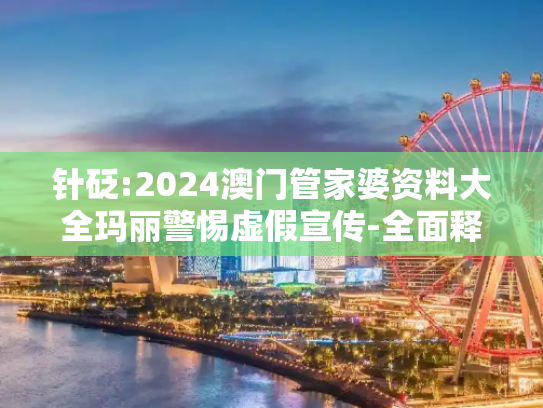 针砭:2024澳门管家婆资料大全玛丽警惕虚假宣传-全面释义