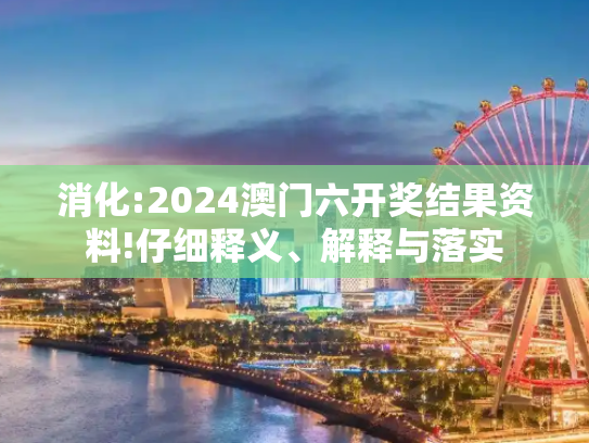 消化:2024澳门六开奖结果资料!仔细释义、解释与落实