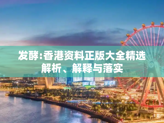 发酵:香港资料正版大全精选解析、解释与落实
