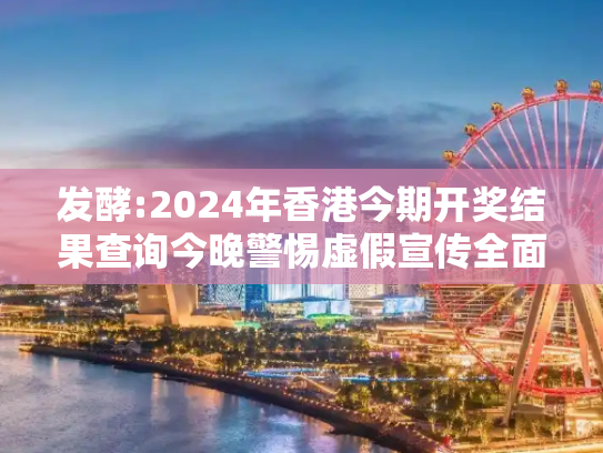 发酵:2024年香港今期开奖结果查询今晚警惕虚假宣传全面释义