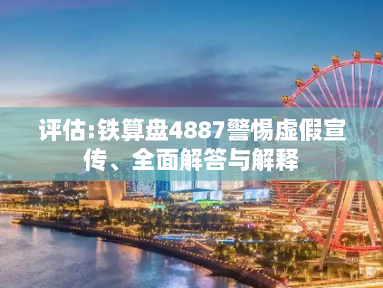 评估:铁算盘4887警惕虚假宣传、全面解答与解释