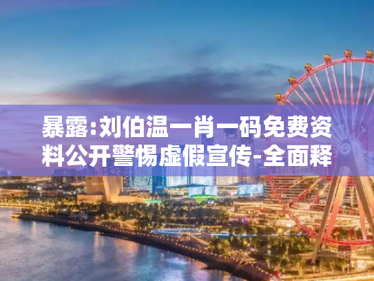 暴露:刘伯温一肖一码免费资料公开警惕虚假宣传-全面释义
