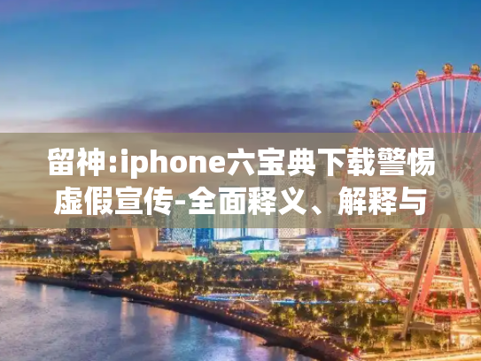 留神:iphone六宝典下载警惕虚假宣传-全面释义、解释与落实