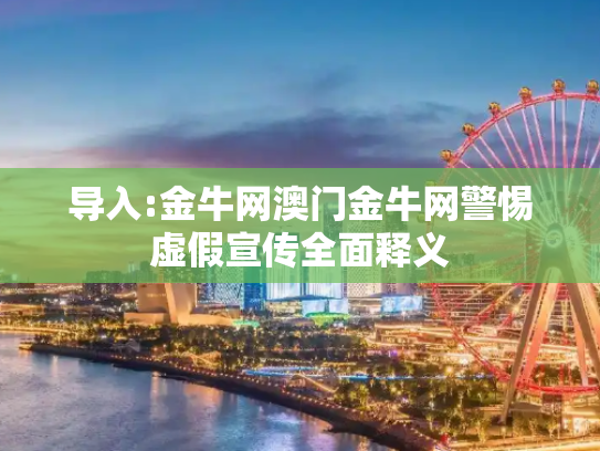 导入:金牛网澳门金牛网警惕虚假宣传全面释义