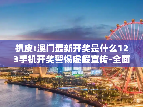 扒皮:澳门最新开奖是什么123手机开奖警惕虚假宣传-全面释义、解释与落实