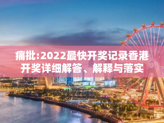 痛批:2022最快开奖记录香港开奖详细解答、解释与落实