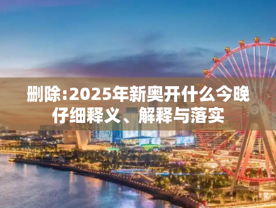 删除:2025年新奥开什么今晚仔细释义、解释与落实