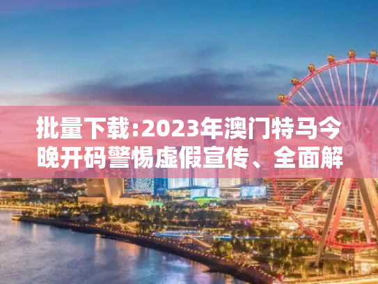 批量下载:2023年澳门特马今晚开码警惕虚假宣传、全面解答