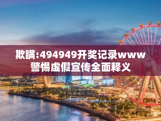 欺瞒:494949开奖记录www警惕虚假宣传全面释义