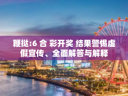 鞭挞:6 合 彩开奖 结果警惕虚假宣传、全面解答与解释