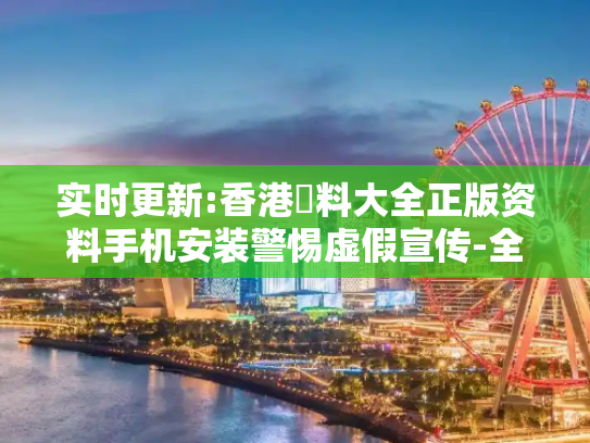 实时更新:香港資料大全正版资料手机安装警惕虚假宣传-全面释义