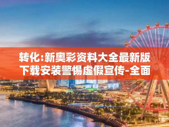 转化:新奥彩资料大全最新版下载安装警惕虚假宣传-全面释义、解释与落实