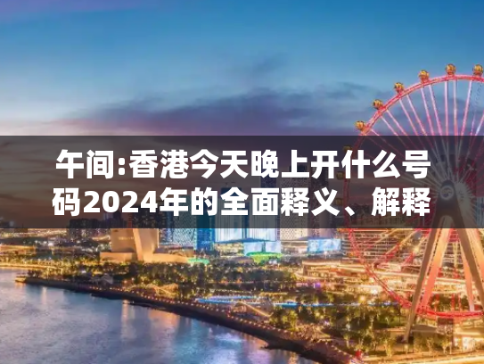午间:香港今天晚上开什么号码2024年的全面释义、解释与落实
