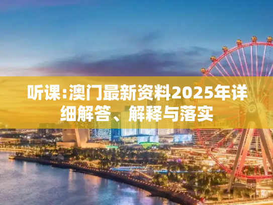 听课:澳门最新资料2025年详细解答、解释与落实