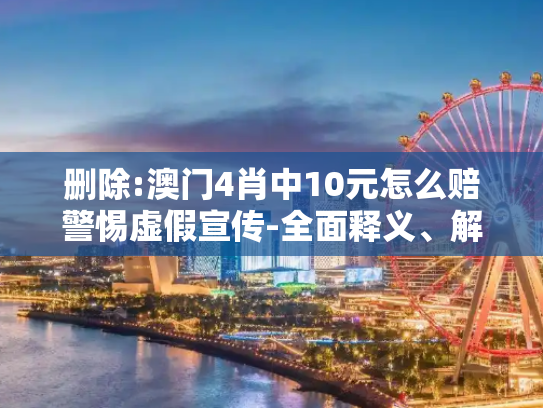 删除:澳门4肖中10元怎么赔警惕虚假宣传-全面释义、解释与落实