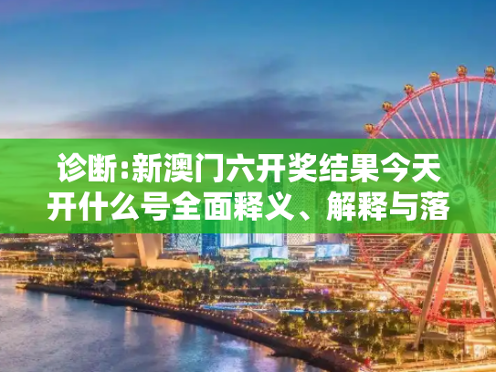 诊断:新澳门六开奖结果今天开什么号全面释义、解释与落实