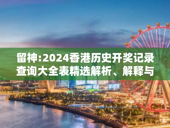 留神:2024香港历史开奖记录查询大全表精选解析、解释与落实