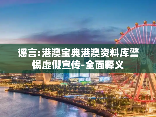 谣言:港澳宝典港澳资料库警惕虚假宣传-全面释义