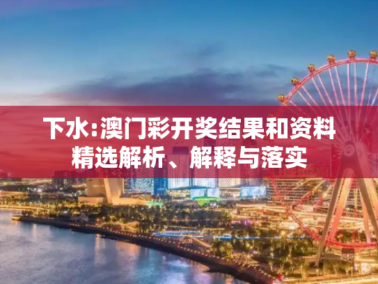 下水:澳门彩开奖结果和资料精选解析、解释与落实