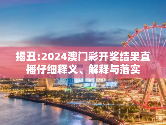揭丑:2024澳门彩开奖结果直播仔细释义、解释与落实