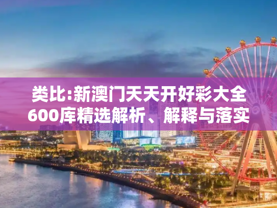 类比:新澳门天天开好彩大全600库精选解析、解释与落实