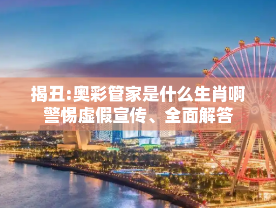 揭丑:奥彩管家是什么生肖啊警惕虚假宣传、全面解答