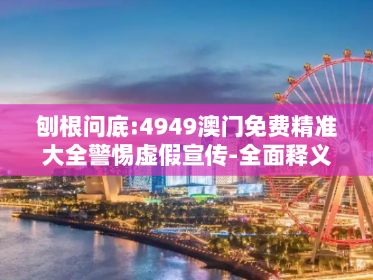 刨根问底:4949澳门免费精准大全警惕虚假宣传-全面释义、解释与落实