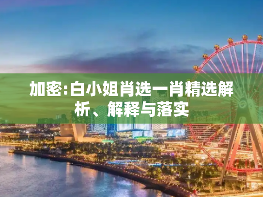 加密:白小姐肖选一肖精选解析、解释与落实