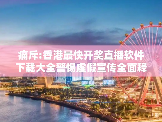 痛斥:香港最快开奖直播软件下载大全警惕虚假宣传全面释义