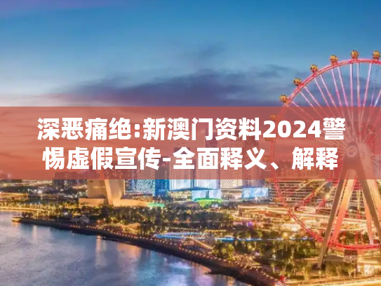 深恶痛绝:新澳门资料2024警惕虚假宣传-全面释义、解释与落实