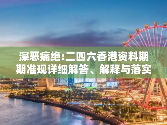 深恶痛绝:二四六香港资料期期准现详细解答、解释与落实