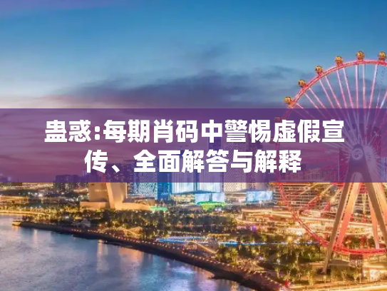 蛊惑:每期肖码中警惕虚假宣传、全面解答与解释