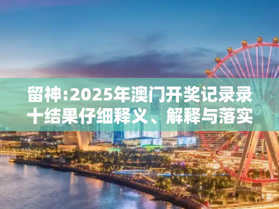 留神:2025年澳门开奖记录录十结果仔细释义、解释与落实