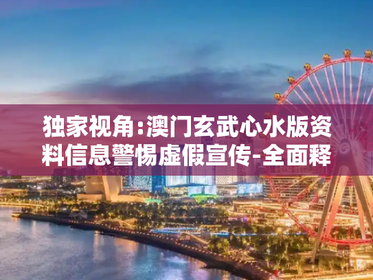 独家视角:澳门玄武心水版资料信息警惕虚假宣传-全面释义