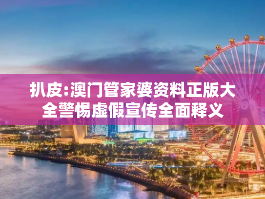 扒皮:澳门管家婆资料正版大全警惕虚假宣传全面释义