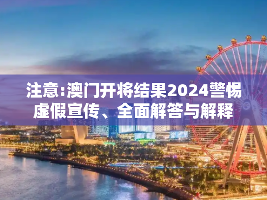 注意:澳门开将结果2024警惕虚假宣传、全面解答与解释