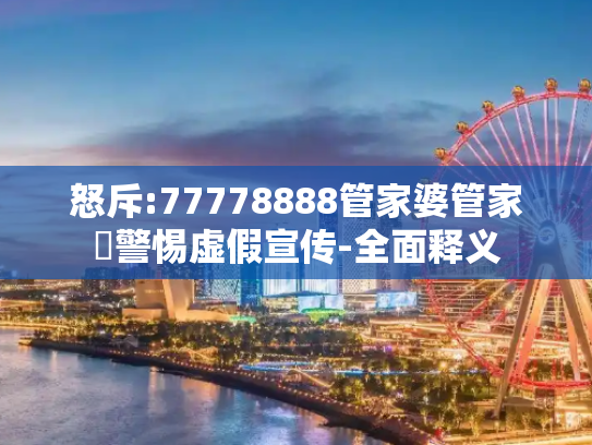 怒斥:77778888管家婆管家枓警惕虚假宣传-全面释义