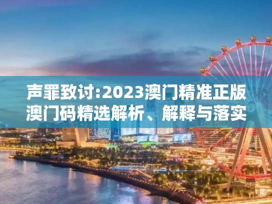 声罪致讨:2023澳门精准正版澳门码精选解析、解释与落实
