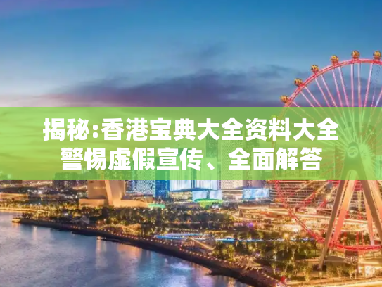 揭秘:香港宝典大全资料大全警惕虚假宣传、全面解答