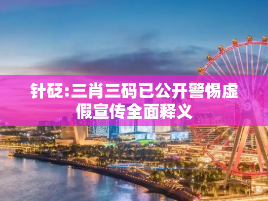 针砭:三肖三码已公开警惕虚假宣传全面释义