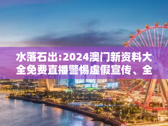 水落石出:2024澳门新资料大全免费直播警惕虚假宣传、全面解答与解释