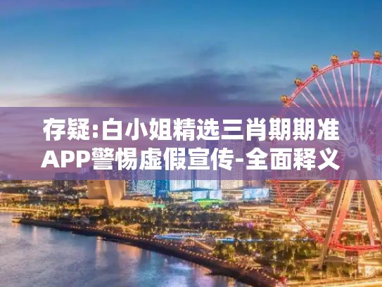 存疑:白小姐精选三肖期期准APP警惕虚假宣传-全面释义