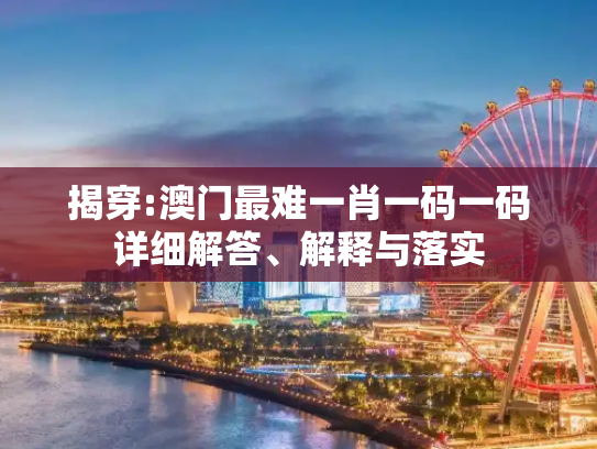 揭穿:澳门最难一肖一码一码详细解答、解释与落实